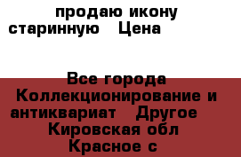 продаю икону старинную › Цена ­ 300 000 - Все города Коллекционирование и антиквариат » Другое   . Кировская обл.,Красное с.